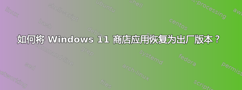 如何将 Windows 11 商店应用恢复为出厂版本？