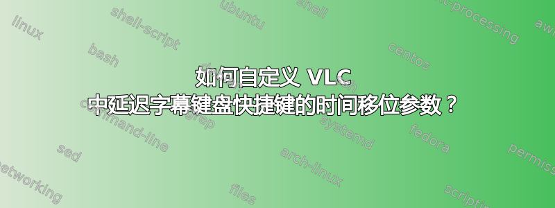 如何自定义 VLC 中延迟字幕键盘快捷键的时间移位参数？