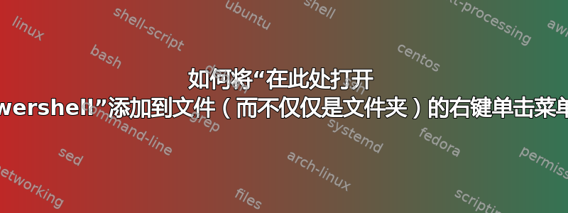 如何将“在此处打开 Powershell”添加到文件（而不仅仅是文件夹）的右键单击菜单中