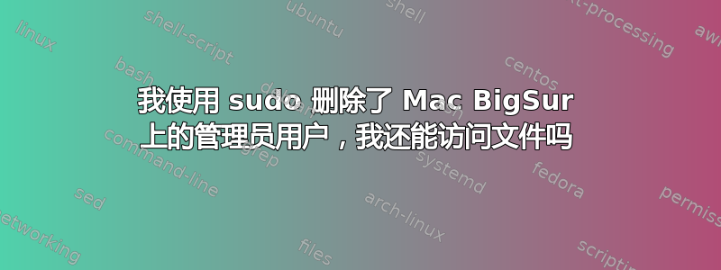 我使用 sudo 删除了 Mac BigSur 上的管理员用户，我还能访问文件吗