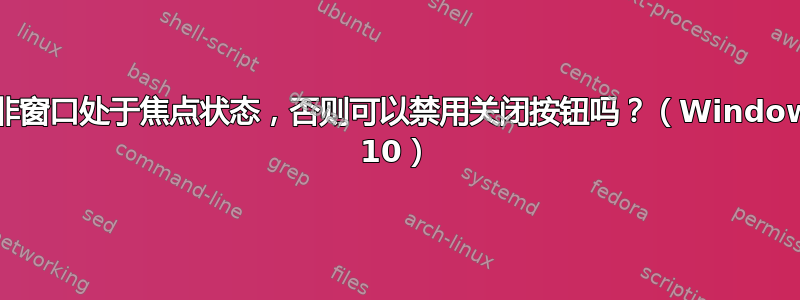 除非窗口处于焦点状态，否则可以禁用关闭按钮吗？（Windows 10）