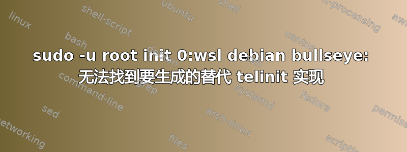 sudo -u root init 0:wsl debian bullseye: 无法找到要生成的替代 telinit 实现