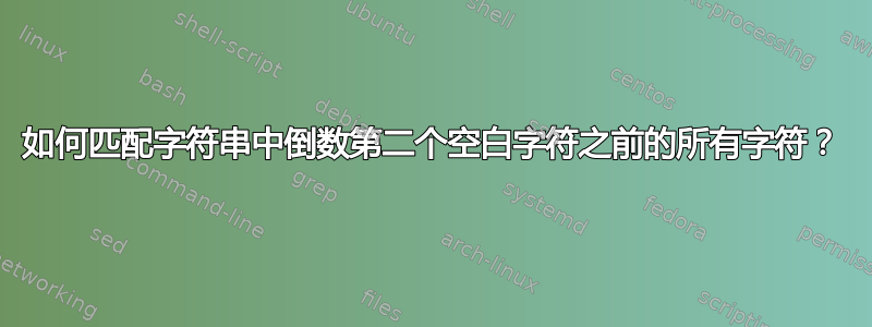 如何匹配字符串中倒数第二个空白字符之前的所有字符？