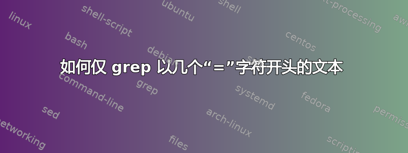 如何仅 grep 以几个“=”字符开头的文本