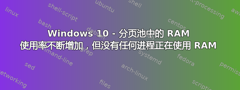 Windows 10 - 分页池中的 RAM 使用率不断增加，但没有任何进程正在使用 RAM