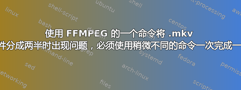 使用 FFMPEG 的一个命令将 .mkv 文件分成两半时出现问题，必须使用稍微不同的命令一次完成一个