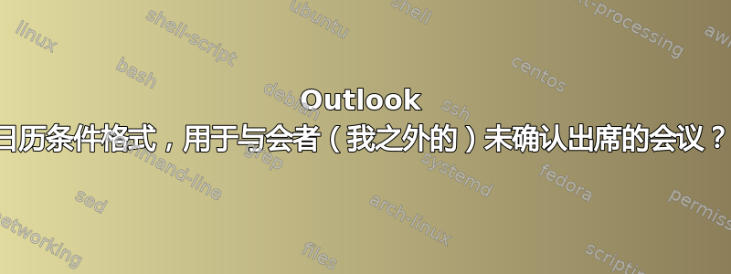 Outlook 日历条件格式，用于与会者（我之外的）未确认出席的会议？