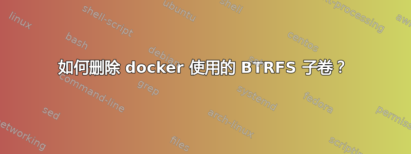 如何删除 docker 使用的 BTRFS 子卷？