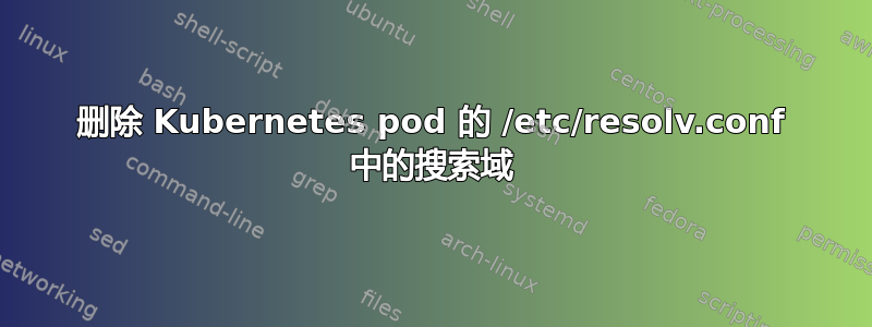 删除 Kubernetes pod 的 /etc/resolv.conf 中的搜索域