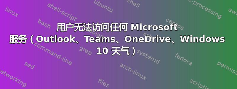 用户无法访问任何 Microsoft 服务（Outlook、Teams、OneDrive、Windows 10 天气）