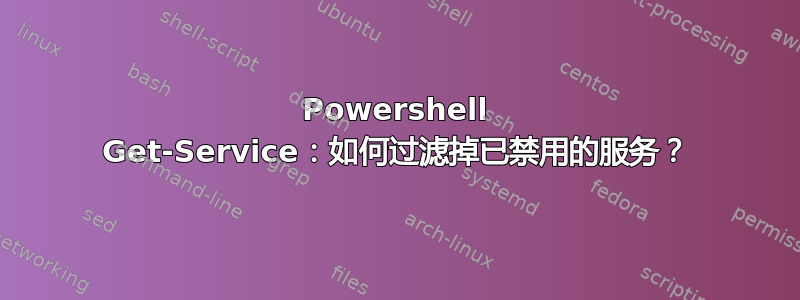 Powershell Get-Service：如何过滤掉已禁用的服务？