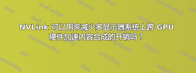 NVLink 可以用来减少多显示器系统上跨 GPU 硬件加速内容合成的开销吗？