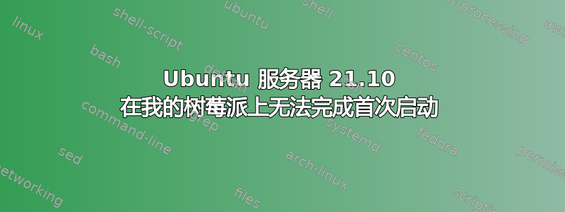 Ubuntu 服务器 21.10 在我的树莓派上无法完成首次启动