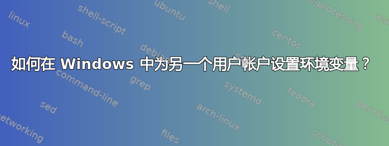如何在 Windows 中为另一个用户帐户设置环境变量？