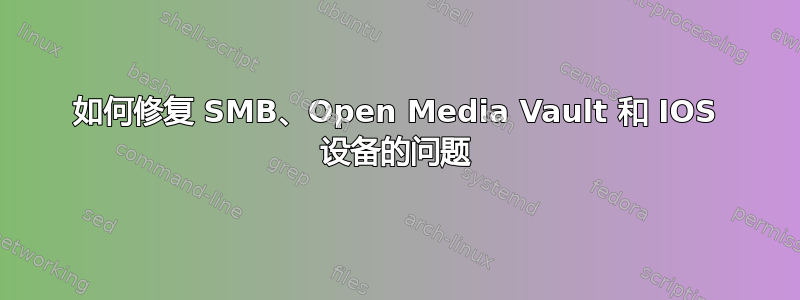 如何修复 SMB、Open Media Vault 和 IOS 设备的问题