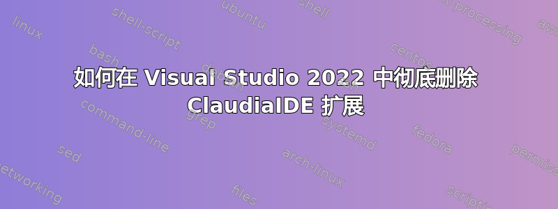 如何在 Visual Studio 2022 中彻底删除 ClaudiaIDE 扩展