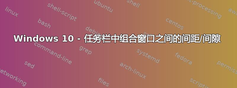 Windows 10 - 任务栏中组合窗口之间的间距/间隙