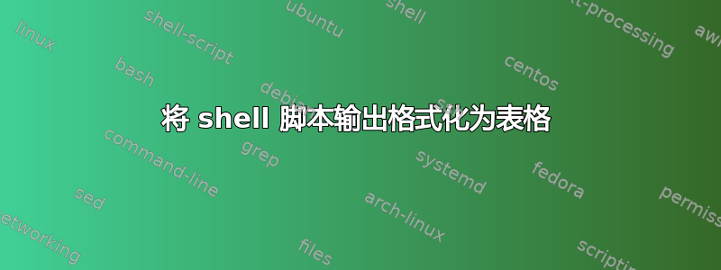 将 shell 脚本输出格式化为表格