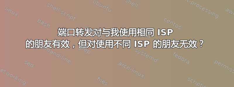 端口转发对与我使用相同 ISP 的朋友有效，但对使用不同 ISP 的朋友无效？