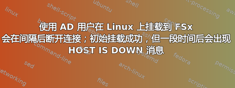 使用 AD 用户在 Linux 上挂载到 FSx 会在间隔后断开连接；初始挂载成功，但一段时间后会出现 HOST IS DOWN 消息