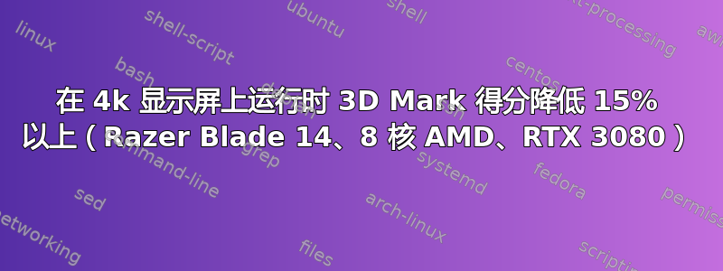 在 4k 显示屏上运行时 3D Mark 得分降低 15% 以上（Razer Blade 14、8 核 AMD、RTX 3080）