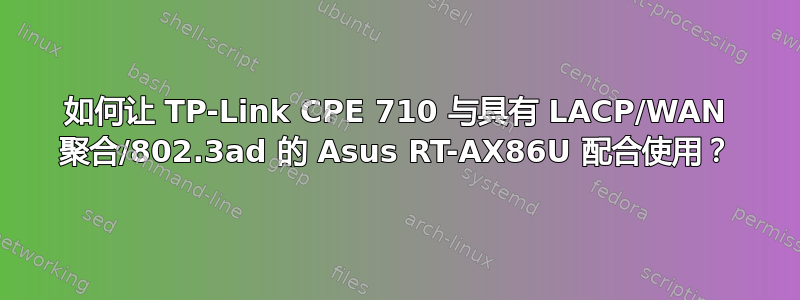 如何让 TP-Link CPE 710 与具有 LACP/WAN 聚合/802.3ad 的 Asus RT-AX86U 配合使用？