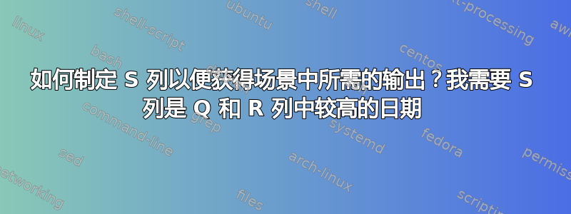 如何制定 S 列以便获得场景中所需的输出？我需要 S 列是 Q 和 R 列中较高的日期