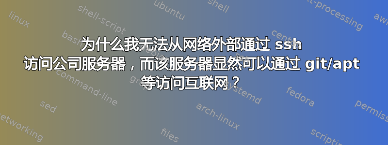 为什么我无法从网络外部通过 ssh 访问公司服务器，而该服务器显然可以通过 git/apt 等访问互联网？