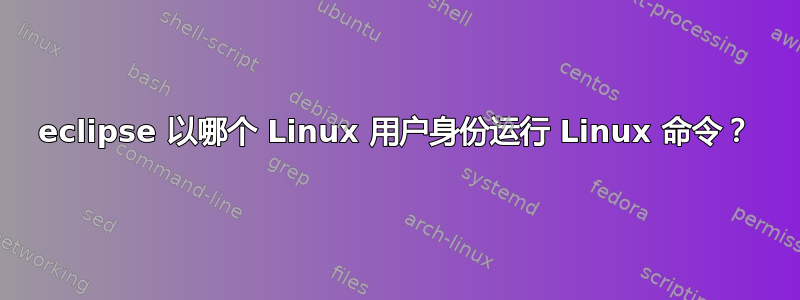 eclipse 以哪个 Linux 用户身份运行 Linux 命令？