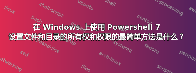 在 Windows 上使用 Powershell 7 设置文件和目录的所有权和权限的最简单方法是什么？