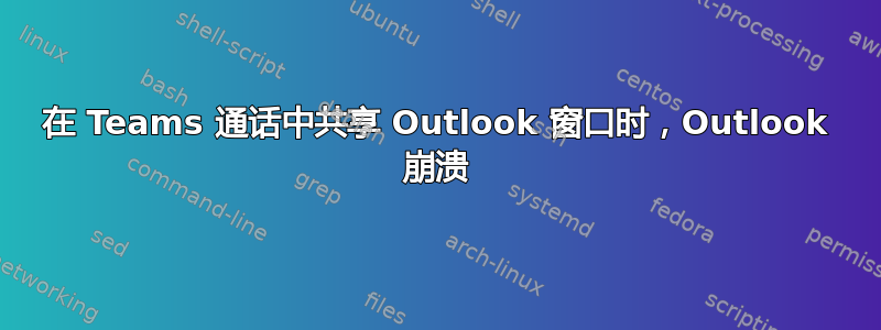 在 Teams 通话中共享 Outlook 窗口时，Outlook 崩溃