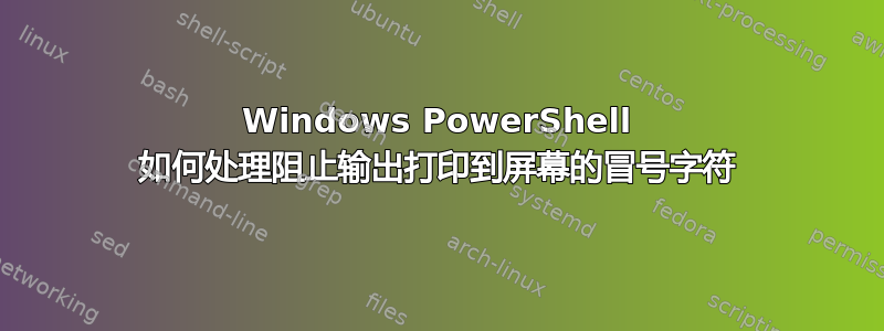 Windows PowerShell 如何处理阻止输出打印到屏幕的冒号字符