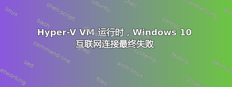 Hyper-V VM 运行时，Windows 10 互联网连接最终失败