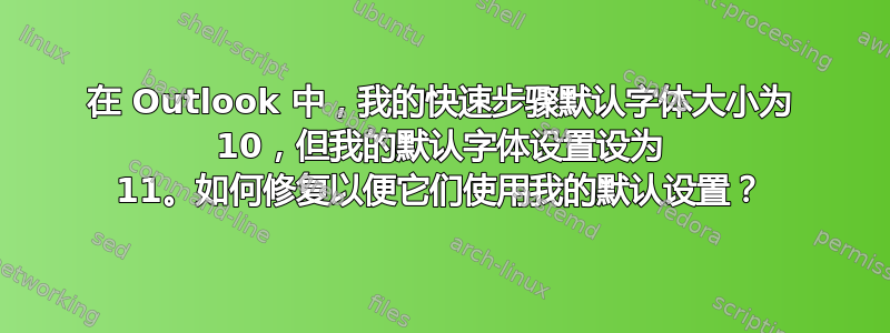 在 Outlook 中，我的快速步骤默认字体大小为 10，但我的默认字体设置设为 11。如何修复以便它们使用我的默认设置？