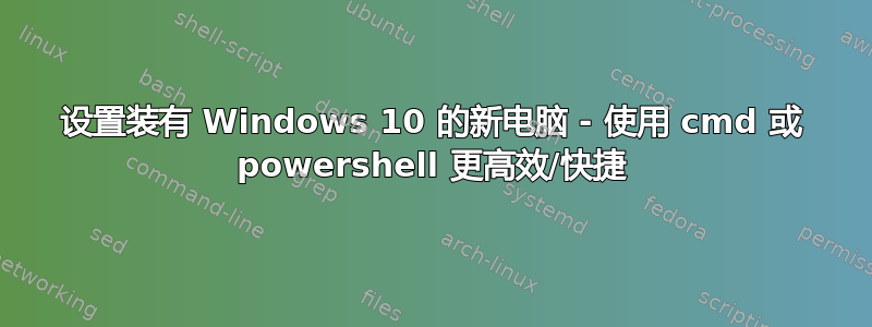 设置装有 Windows 10 的新电脑 - 使用 cmd 或 powershell 更高效/快捷