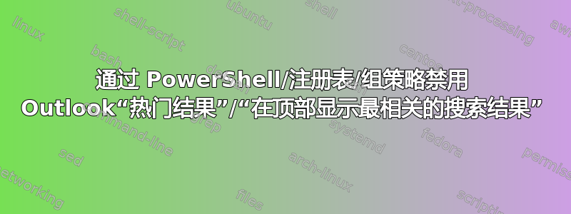 通过 PowerShell/注册表/组策略禁用 Outlook“热门结果”/“在顶部显示最相关的搜索结果”