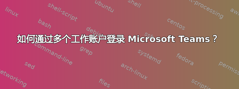 如何通过多个工作账户登录 Microsoft Teams？