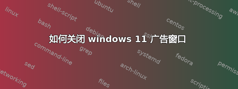 如何关闭 windows 11 广告窗口