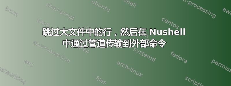 跳过大文件中的行，然后在 Nushell 中通过管道传输到外部命令