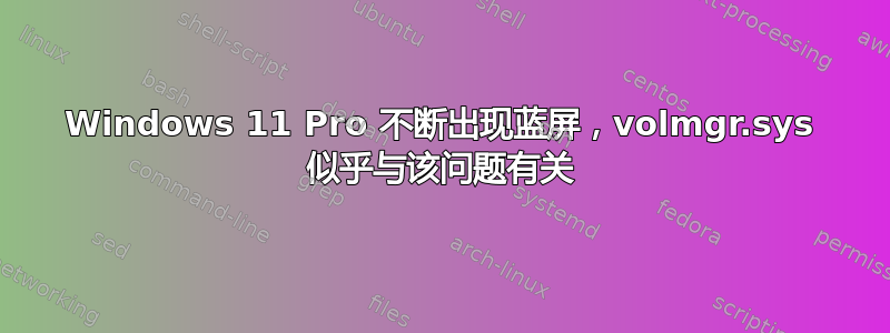 Windows 11 Pro 不断出现蓝屏，volmgr.sys 似乎与该问题有关