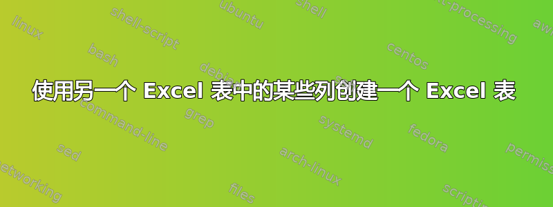 使用另一个 Excel 表中的某些列创建一个 Excel 表