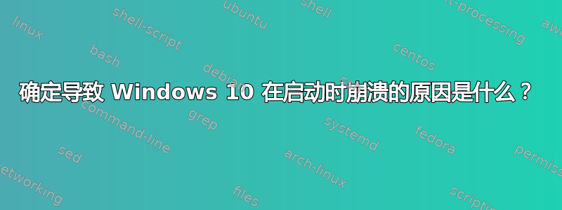 确定导致 Windows 10 在启动时崩溃的原因是什么？