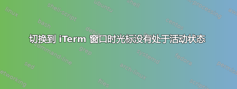 切换到 iTerm 窗口时光标没有处于活动状态