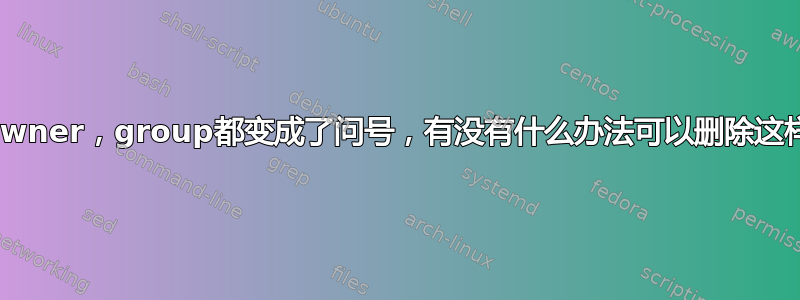 inode，owner，group都变成了问号，有没有什么办法可以删除这样的文件？