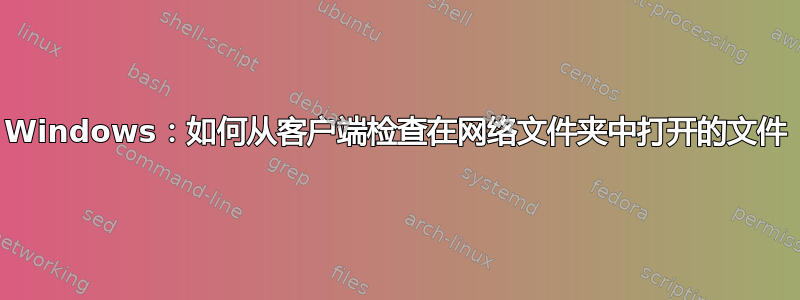 Windows：如何从客户端检查在网络文件夹中打开的文件