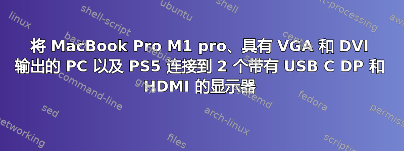 将 MacBook Pro M1 pro、具有 VGA 和 DVI 输出的 PC 以及 PS5 连接到 2 个带有 USB C DP 和 HDMI 的显示器