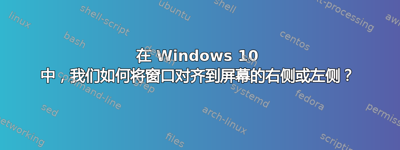 在 Windows 10 中，我们如何将窗口对齐到屏幕的右侧或左侧？