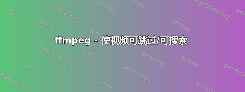 ffmpeg - 使视频可跳过/可搜索