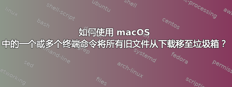 如何使用 macOS 中的一个或多个终端命令将所有旧文件从下载移至垃圾箱？