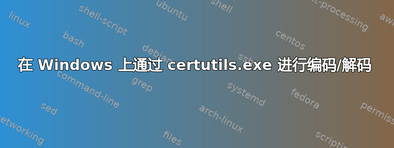 在 Windows 上通过 certutils.exe 进行编码/解码